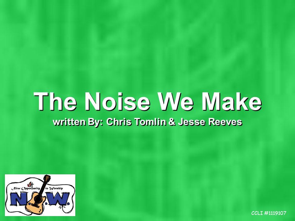 The Noise We Make written By: Chris Tomlin & Jesse Reeves The Noise We Make written By: Chris Tomlin & Jesse Reeves CCLI #