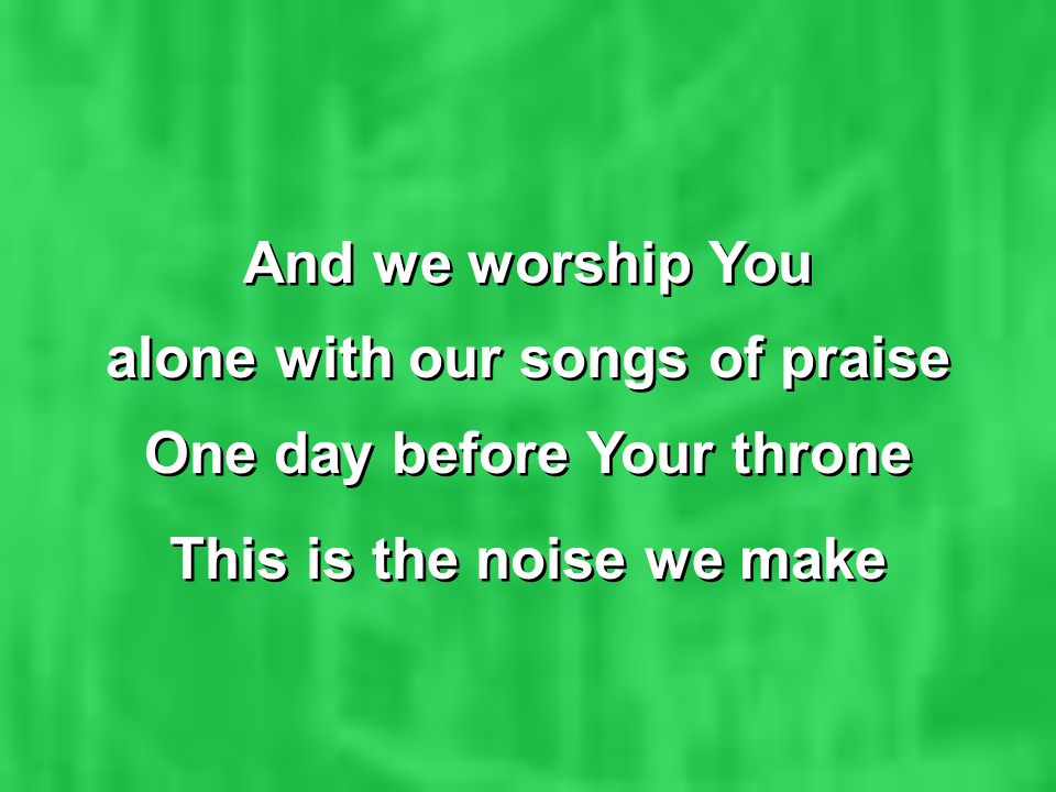 And we worship You alone with our songs of praise One day before Your throne This is the noise we make And we worship You alone with our songs of praise One day before Your throne This is the noise we make