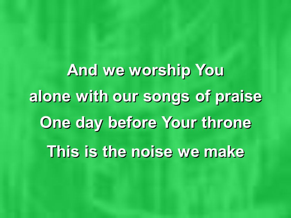 And we worship You alone with our songs of praise One day before Your throne This is the noise we make And we worship You alone with our songs of praise One day before Your throne This is the noise we make
