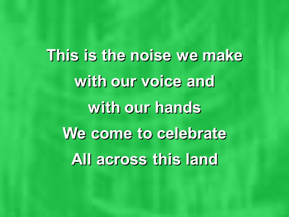 with our voice and with our hands We come to celebrate All across this land This is the noise we make with our voice and with our hands We come to celebrate All across this land