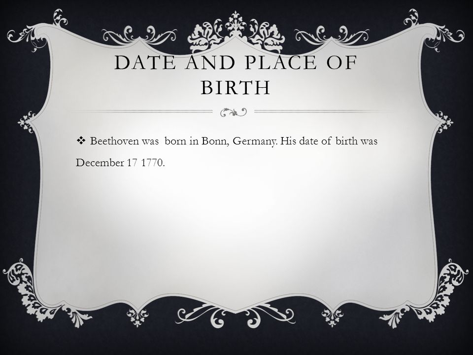 DATE AND PLACE OF BIRTH  Beethoven was born in Bonn, Germany.