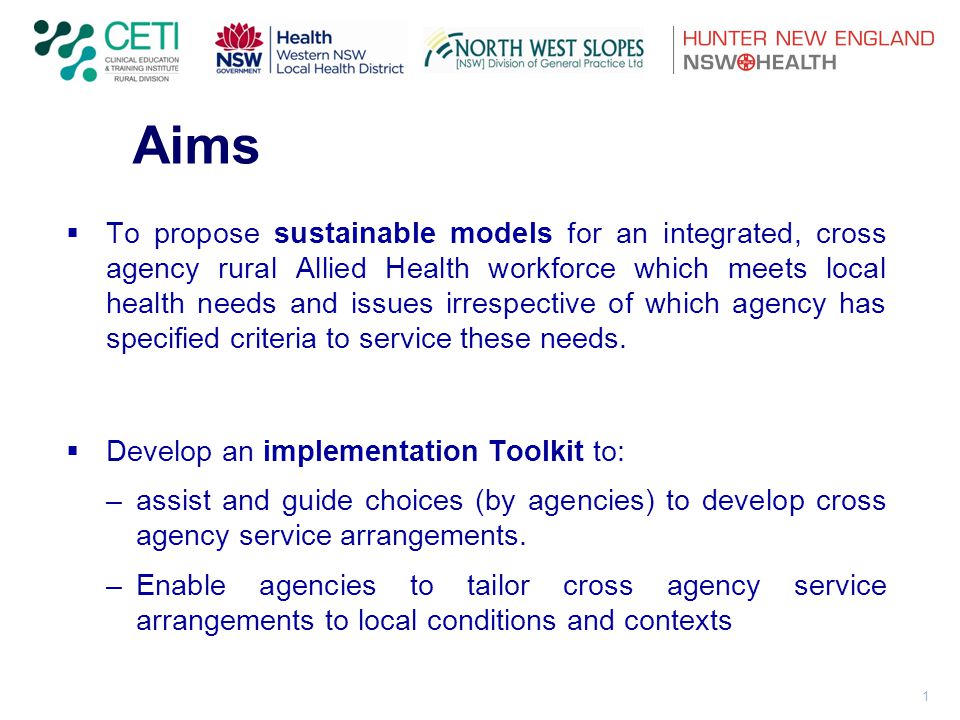 1 Aims  To propose sustainable models for an integrated, cross agency rural Allied Health workforce which meets local health needs and issues irrespective of which agency has specified criteria to service these needs.
