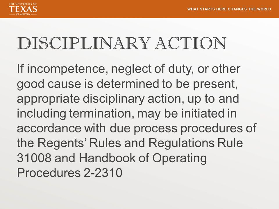DISCIPLINARY ACTION If incompetence, neglect of duty, or other good cause is determined to be present, appropriate disciplinary action, up to and including termination, may be initiated in accordance with due process procedures of the Regents’ Rules and Regulations Rule and Handbook of Operating Procedures