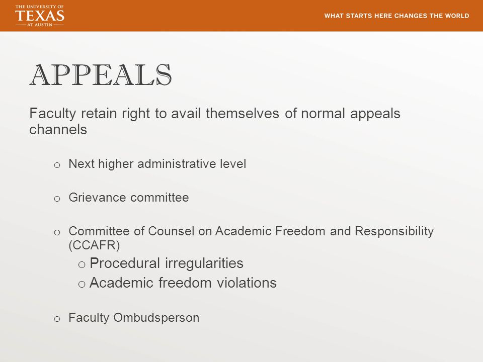 APPEALS Faculty retain right to avail themselves of normal appeals channels o Next higher administrative level o Grievance committee o Committee of Counsel on Academic Freedom and Responsibility (CCAFR) o Procedural irregularities o Academic freedom violations o Faculty Ombudsperson