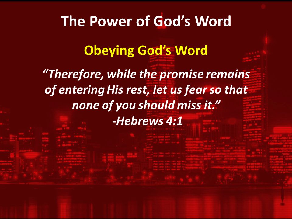 The Power of God’s Word Therefore, while the promise remains of entering His rest, let us fear so that none of you should miss it. -Hebrews 4:1 Obeying God’s Word