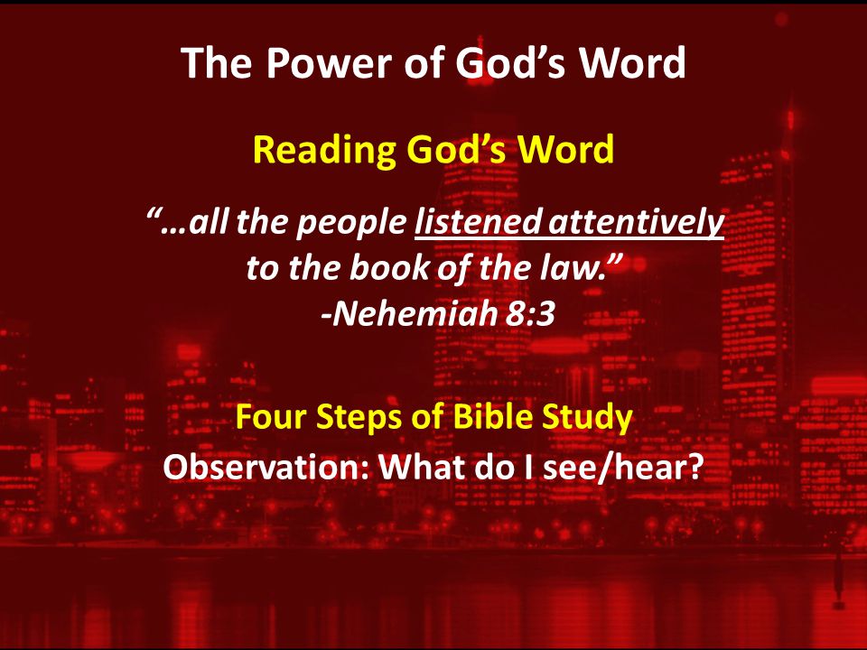The Power of God’s Word …all the people listened attentively to the book of the law. -Nehemiah 8:3 Reading God’s Word Four Steps of Bible Study Observation: What do I see/hear