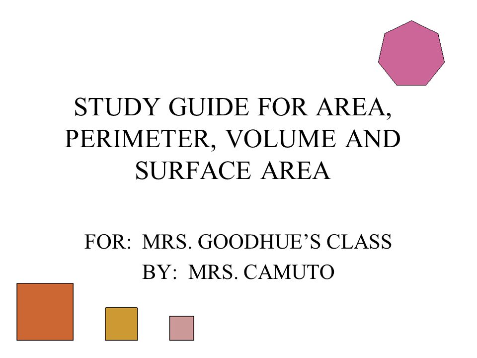 FOR: MRS. GOODHUE’S CLASS BY: MRS. CAMUTO STUDY GUIDE FOR AREA, PERIMETER, VOLUME AND SURFACE AREA