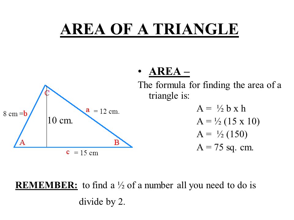 AREA OF A TRIANGLE AREA – The formula for finding the area of a triangle is: A = ½ b x h A = ½ (15 x 10) A = ½ (150) A = 75 sq.