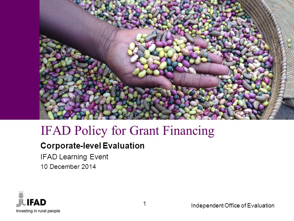 Independent Office of Evaluation 1 IFAD Policy for Grant Financing Corporate-level Evaluation IFAD Learning Event 10 December 2014