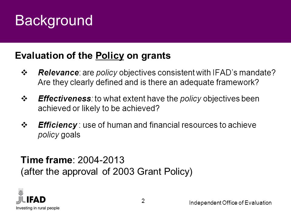 Independent Office of Evaluation 2 Background Evaluation of the Policy on grants  Relevance: are policy objectives consistent with IFAD’s mandate.