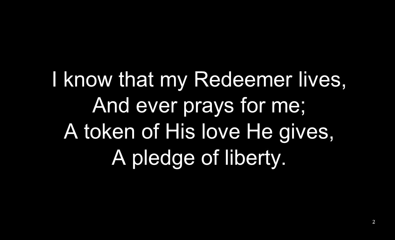 I know that my Redeemer lives, And ever prays for me; A token of His love He gives, A pledge of liberty.