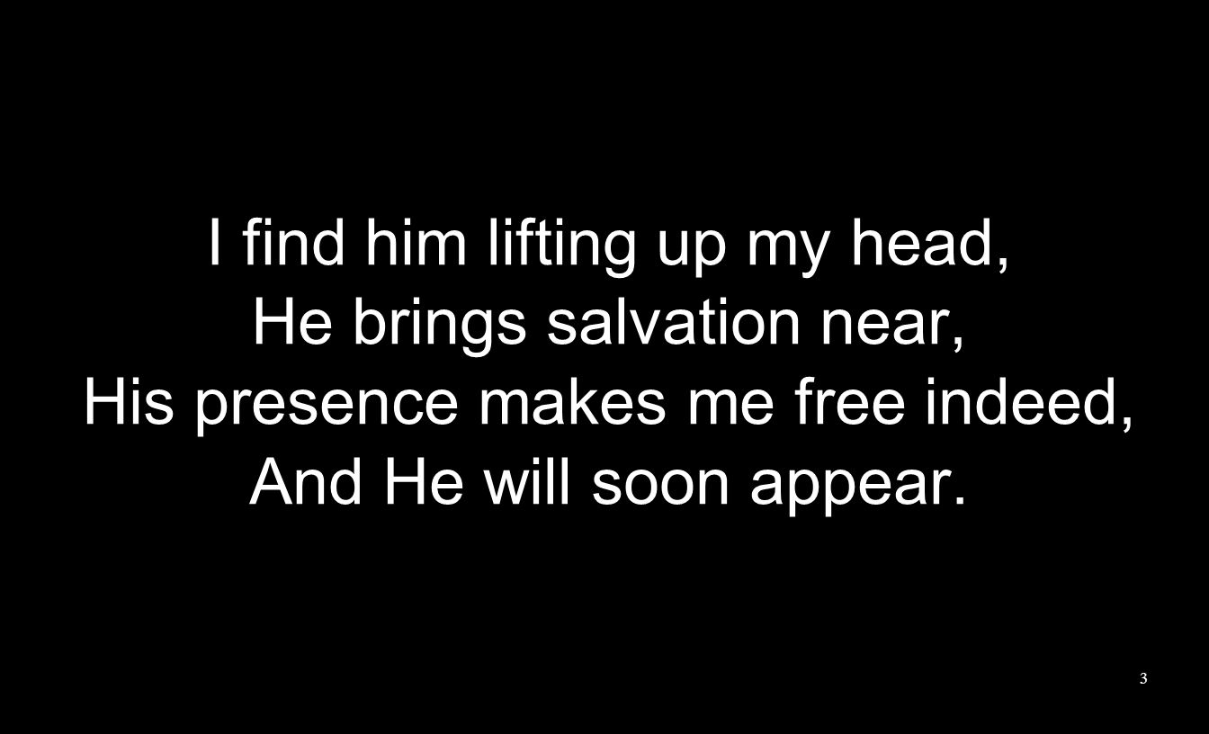 I find him lifting up my head, He brings salvation near, His presence makes me free indeed, And He will soon appear.