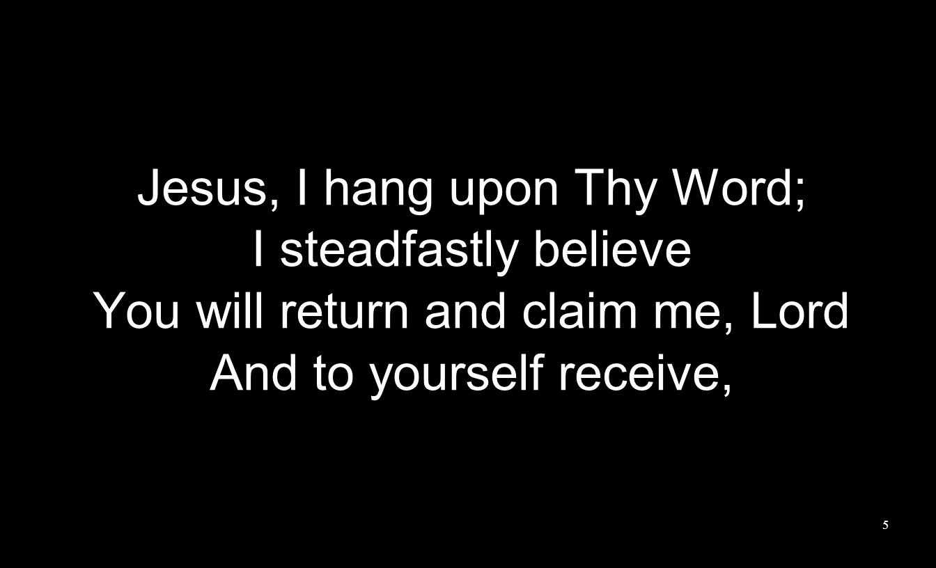 Jesus, I hang upon Thy Word; I steadfastly believe You will return and claim me, Lord And to yourself receive, 5