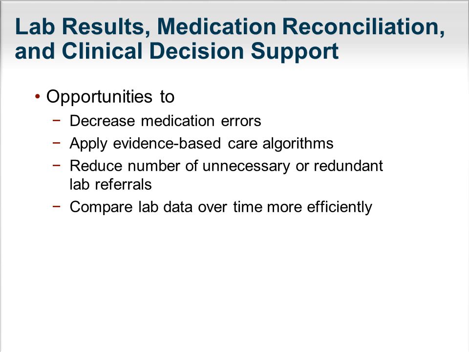 Opportunities to −Decrease medication errors −Apply evidence-based care algorithms −Reduce number of unnecessary or redundant lab referrals −Compare lab data over time more efficiently Lab Results, Medication Reconciliation, and Clinical Decision Support