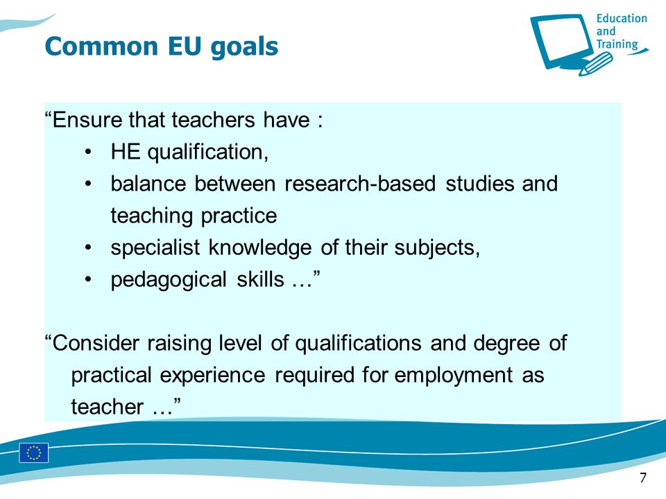 7 Ensure that teachers have : HE qualification, balance between research-based studies and teaching practice specialist knowledge of their subjects, pedagogical skills … Consider raising level of qualifications and degree of practical experience required for employment as teacher …