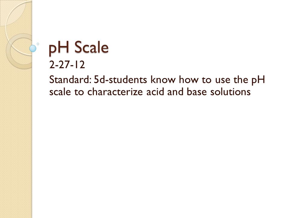 pH Scale Standard: 5d-students know how to use the pH scale to characterize acid and base solutions
