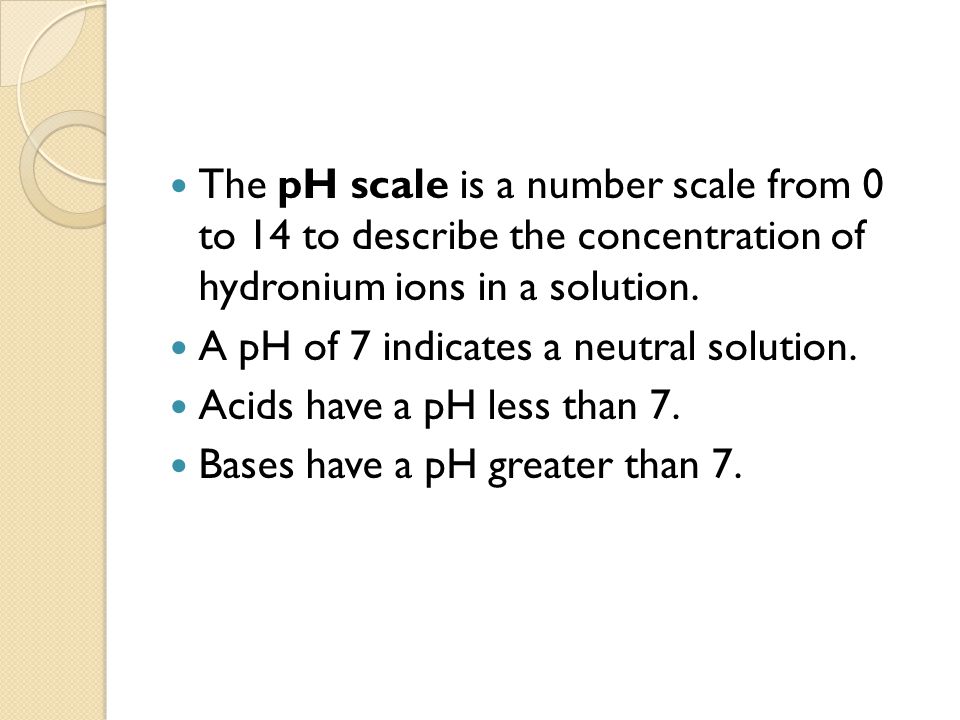 The pH scale is a number scale from 0 to 14 to describe the concentration of hydronium ions in a solution.