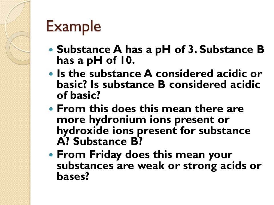 Example Substance A has a pH of 3. Substance B has a pH of 10.