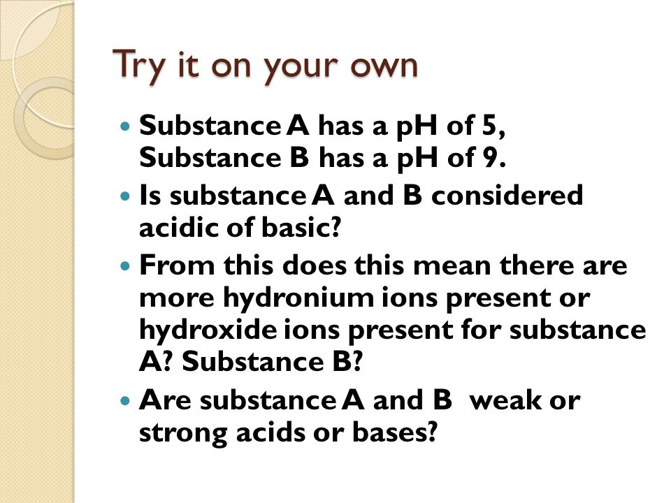 Try it on your own Substance A has a pH of 5, Substance B has a pH of 9.