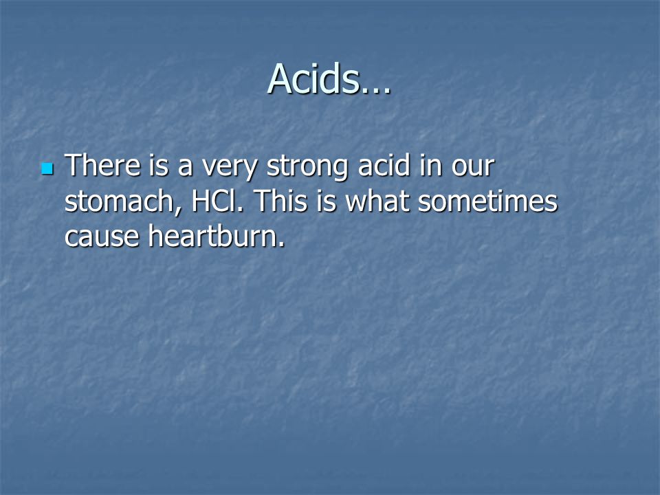 Acids… There is a very strong acid in our stomach, HCl.