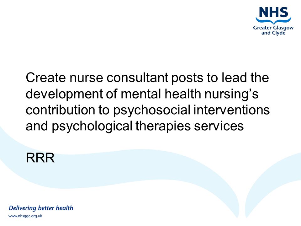 Create nurse consultant posts to lead the development of mental health nursing’s contribution to psychosocial interventions and psychological therapies services RRR