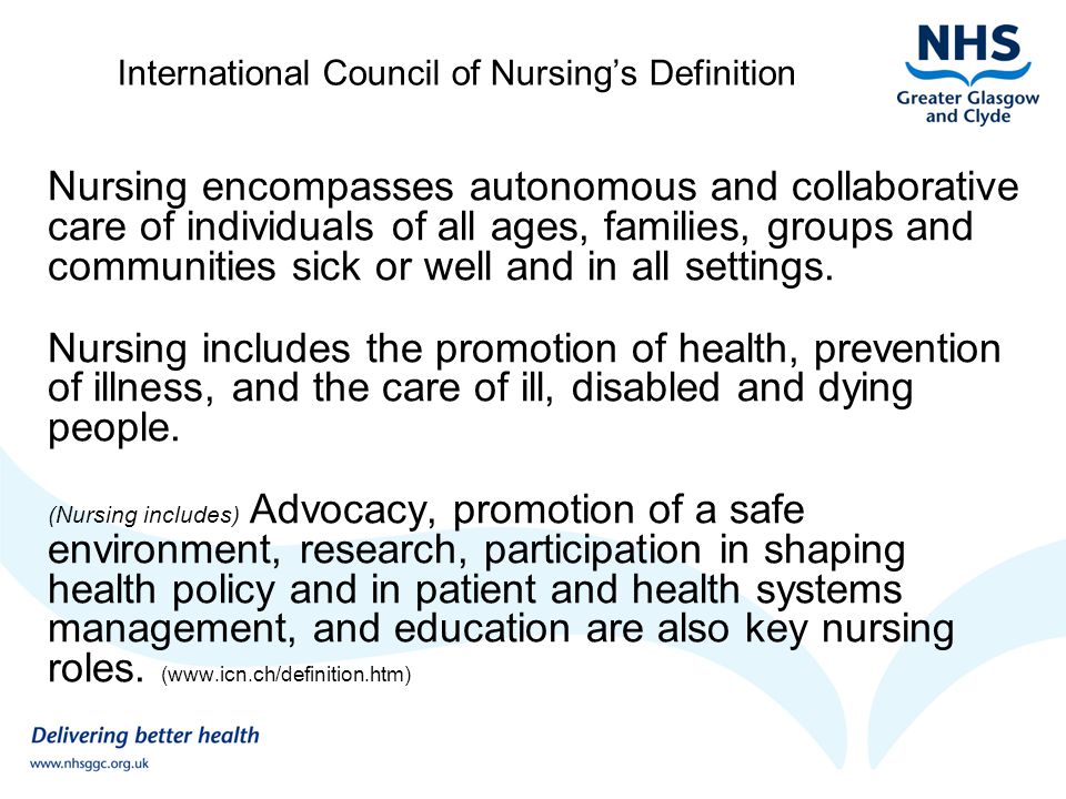 International Council of Nursing’s Definition Nursing encompasses autonomous and collaborative care of individuals of all ages, families, groups and communities sick or well and in all settings.