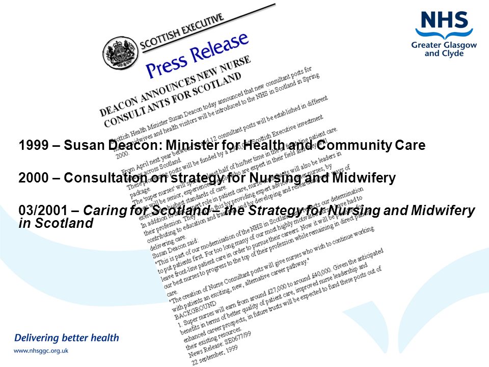 Background 1999 – Susan Deacon: Minister for Health and Community Care 2000 – Consultation on strategy for Nursing and Midwifery 03/2001 – Caring for Scotland – the Strategy for Nursing and Midwifery in Scotland