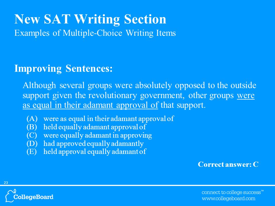 23 New SAT Writing Section Examples of Multiple-Choice Writing Items Improving Sentences: Although several groups were absolutely opposed to the outside support given the revolutionary government, other groups were as equal in their adamant approval of that support.