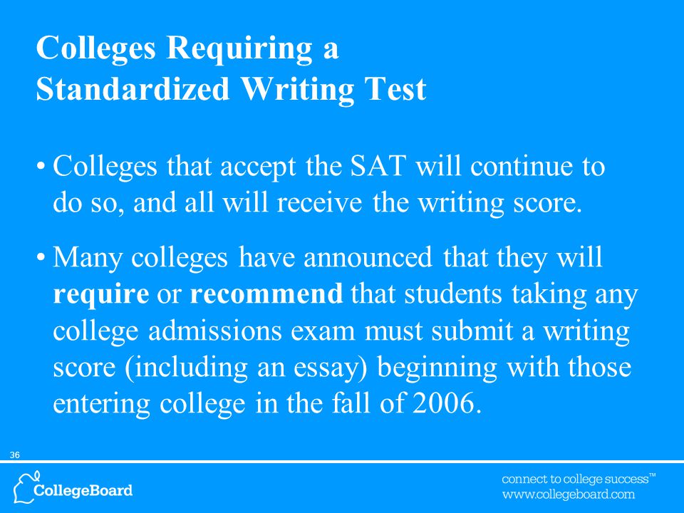 36 Colleges Requiring a Standardized Writing Test Colleges that accept the SAT will continue to do so, and all will receive the writing score.