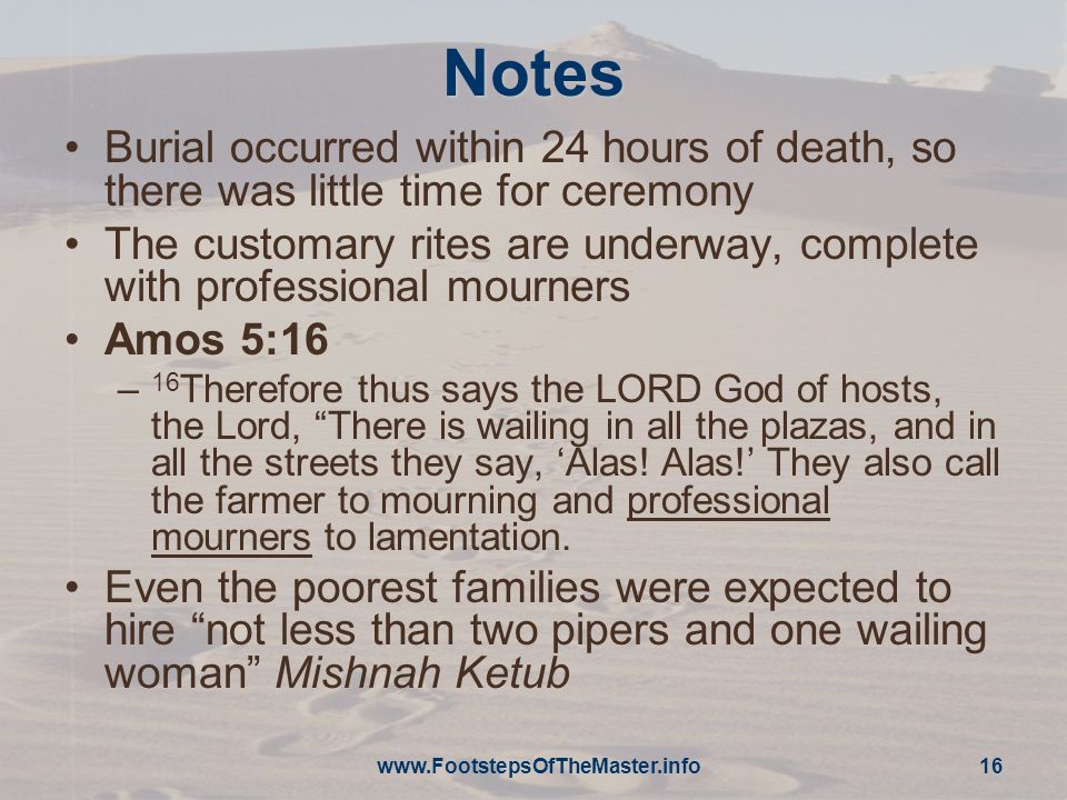 Notes Burial occurred within 24 hours of death, so there was little time for ceremony The customary rites are underway, complete with professional mourners Amos 5:16 – 16 Therefore thus says the LORD God of hosts, the Lord, There is wailing in all the plazas, and in all the streets they say, ‘Alas.