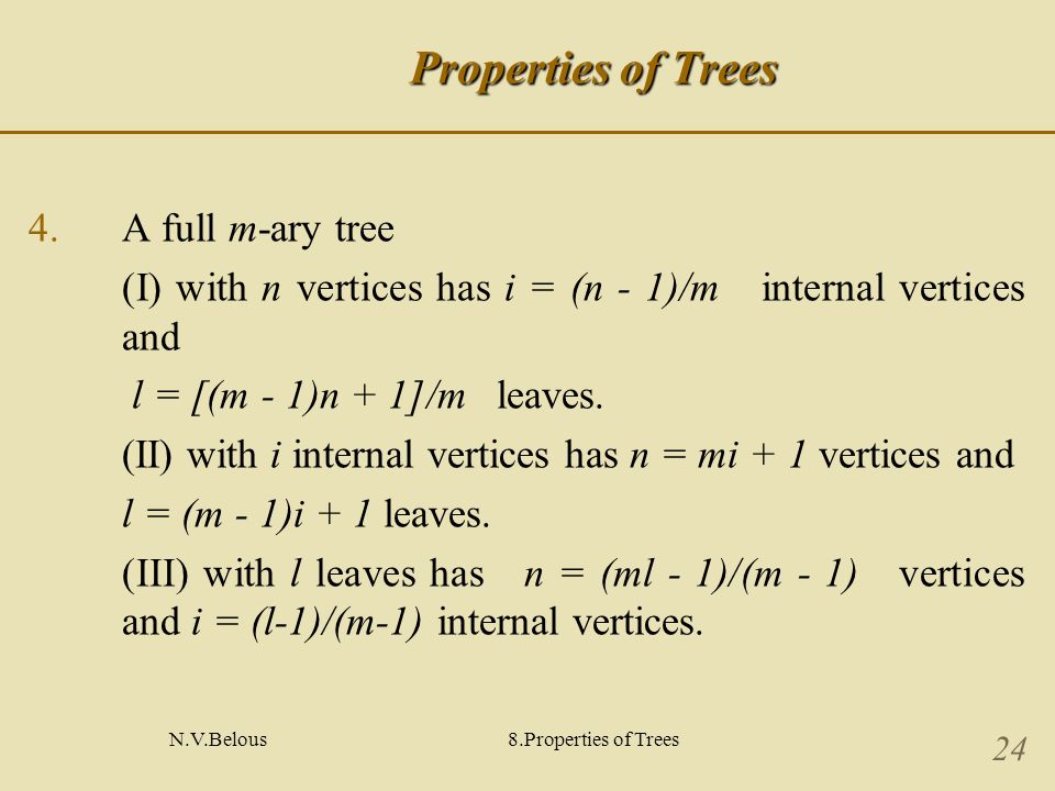 N.V.Belous8.Properties of Trees 24 Properties of Trees 4.A full m-ary tree (I) with n vertices has i = (n - 1)/m internal vertices and l = [(m - 1)n + 1]/m leaves.