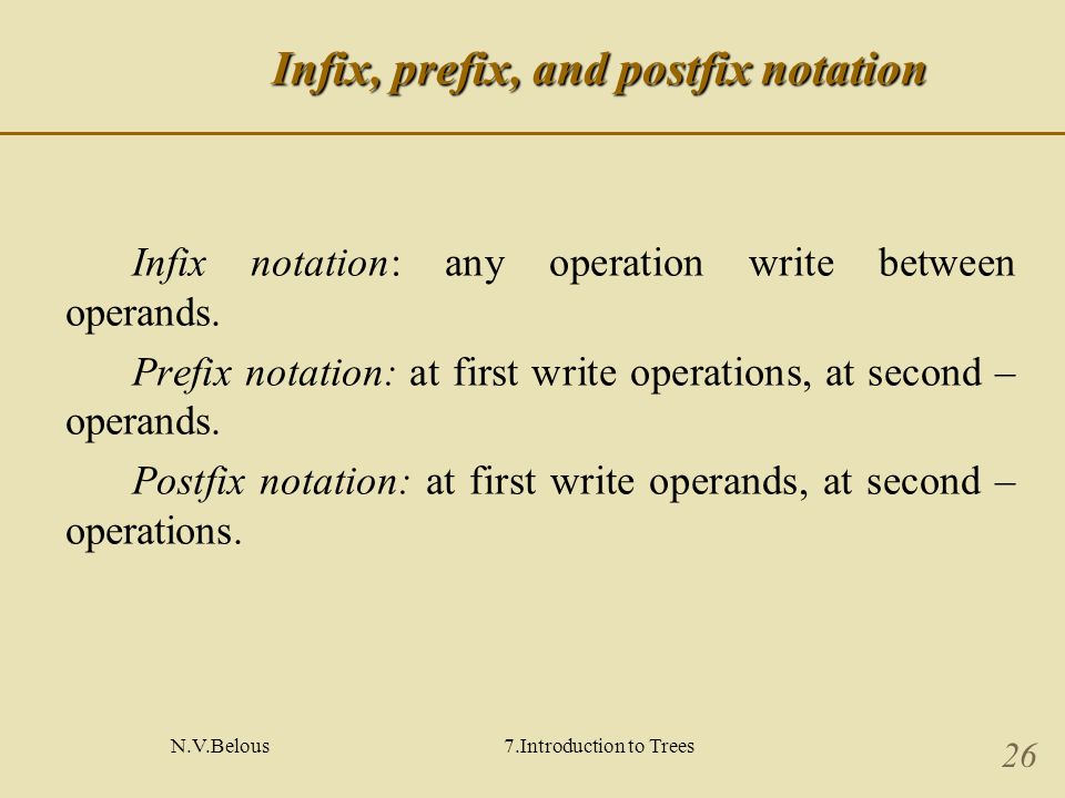 N.V.Belous7.Introduction to Trees 26 Infix, prefix, and postfix notation Infix notation: any operation write between operands.