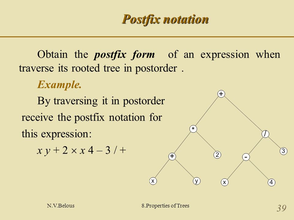 N.V.Belous8.Properties of Trees 39 Postfix notation Obtain the postfix form of an expression when traverse its rooted tree in postorder.