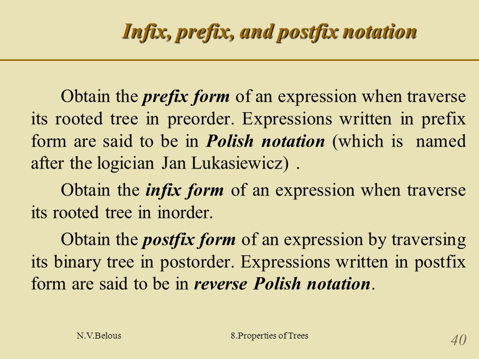N.V.Belous8.Properties of Trees 40 Infix, prefix, and postfix notation Obtain the prefix form of an expression when traverse its rooted tree in preorder.
