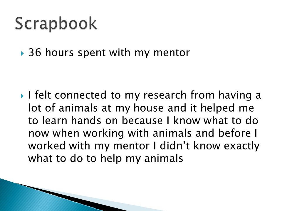  36 hours spent with my mentor  I felt connected to my research from having a lot of animals at my house and it helped me to learn hands on because I know what to do now when working with animals and before I worked with my mentor I didn’t know exactly what to do to help my animals