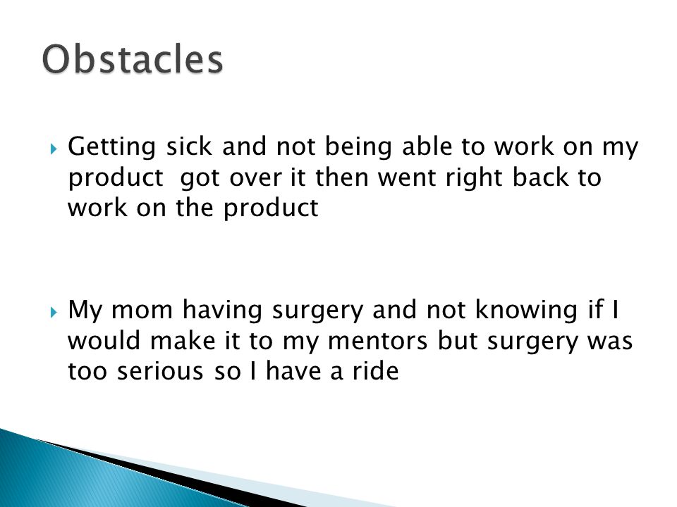  Getting sick and not being able to work on my product got over it then went right back to work on the product  My mom having surgery and not knowing if I would make it to my mentors but surgery was too serious so I have a ride