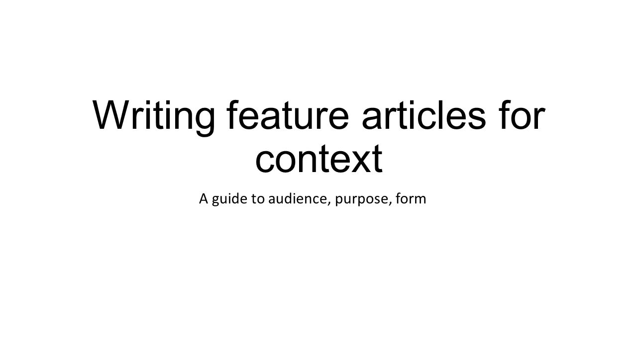 Writing feature articles for context A guide to audience, purpose, form