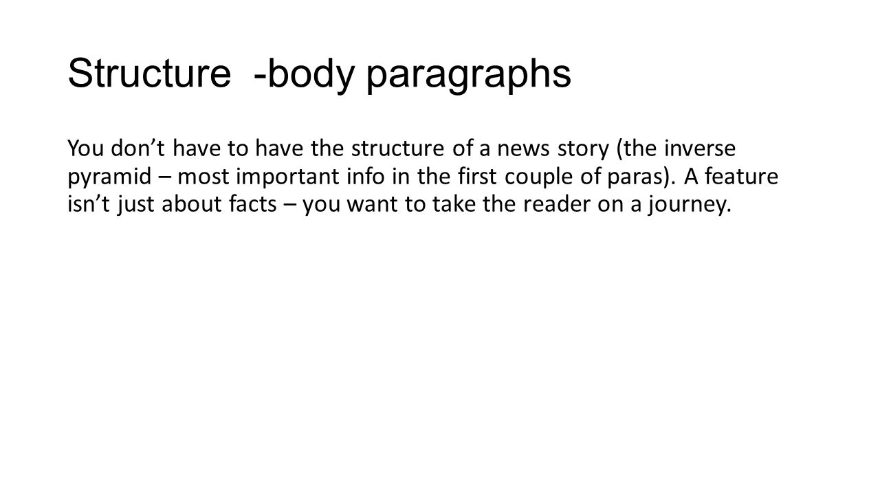 Structure -body paragraphs You don’t have to have the structure of a news story (the inverse pyramid – most important info in the first couple of paras).
