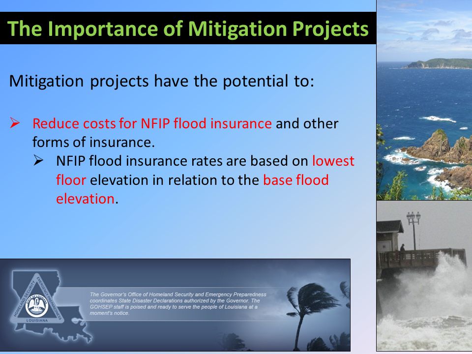The Importance of Mitigation Projects Mitigation projects have the potential to:  Reduce costs for NFIP flood insurance and other forms of insurance.