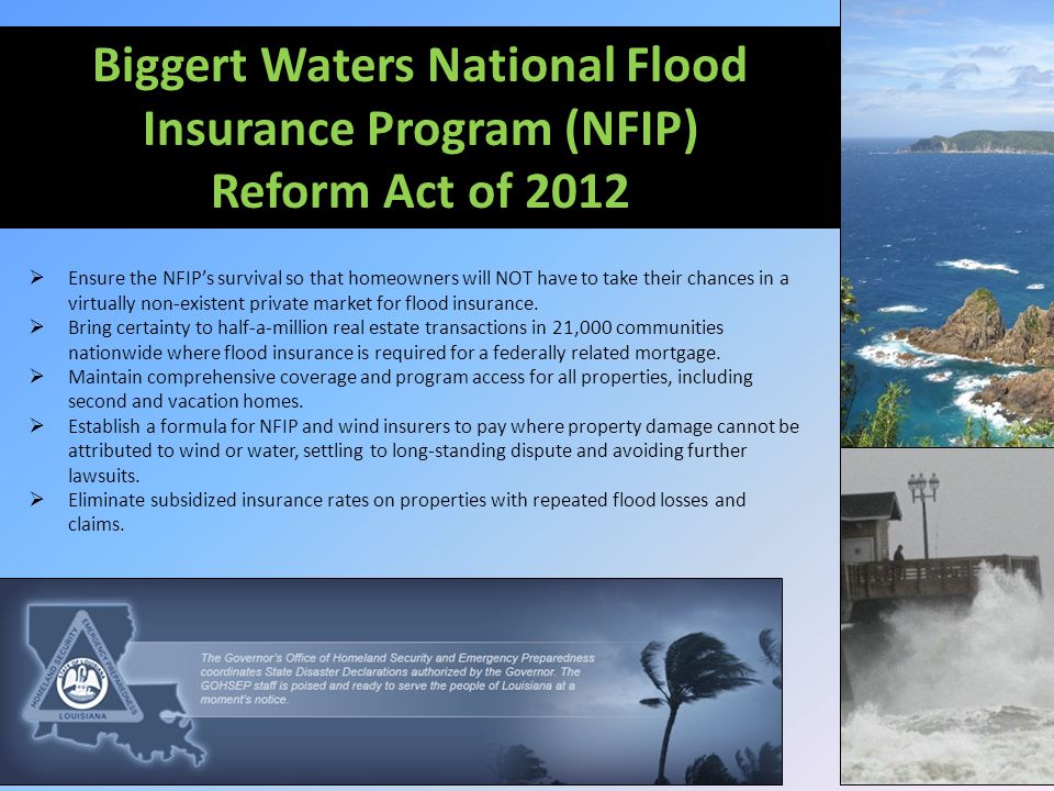 Biggert Waters National Flood Insurance Program (NFIP) Reform Act of 2012  Ensure the NFIP’s survival so that homeowners will NOT have to take their chances in a virtually non-existent private market for flood insurance.