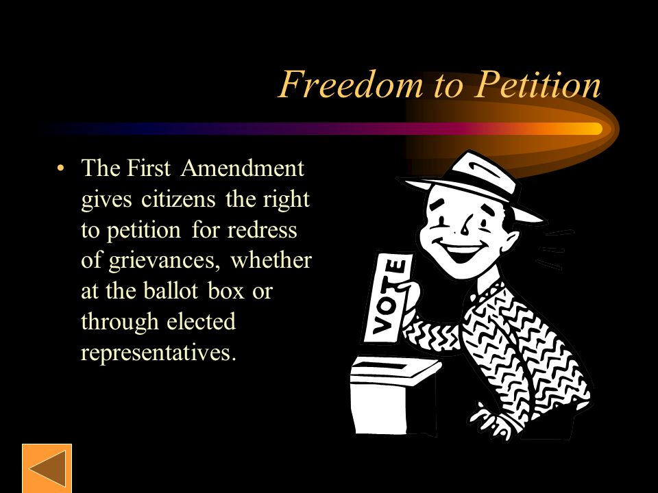 Freedom to Petition The First Amendment gives citizens the right to petition for redress of grievances, whether at the ballot box or through elected representatives.