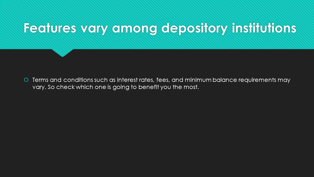 Features vary among depository institutions  Terms and conditions such as interest rates, fees, and minimum balance requirements may vary.
