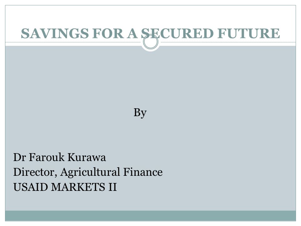By Dr Farouk Kurawa Director, Agricultural Finance USAID MARKETS II SAVINGS FOR A SECURED FUTURE