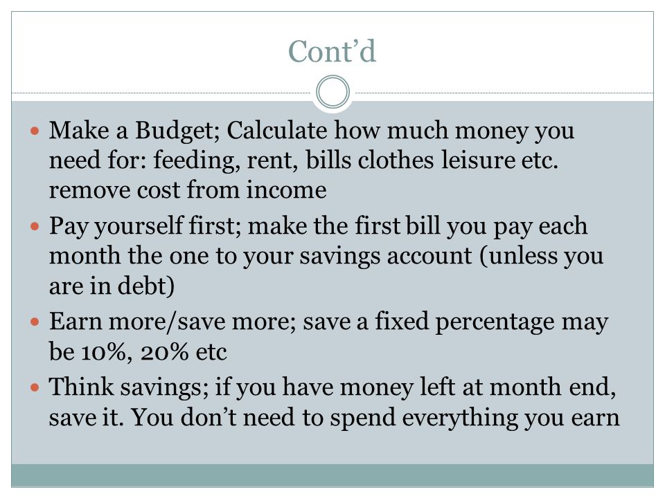 Cont’d Make a Budget; Calculate how much money you need for: feeding, rent, bills clothes leisure etc.