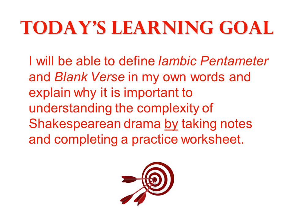 Today’s Learning Goal I will be able to define Iambic Pentameter and Blank Verse in my own words and explain why it is important to understanding the complexity of Shakespearean drama by taking notes and completing a practice worksheet.