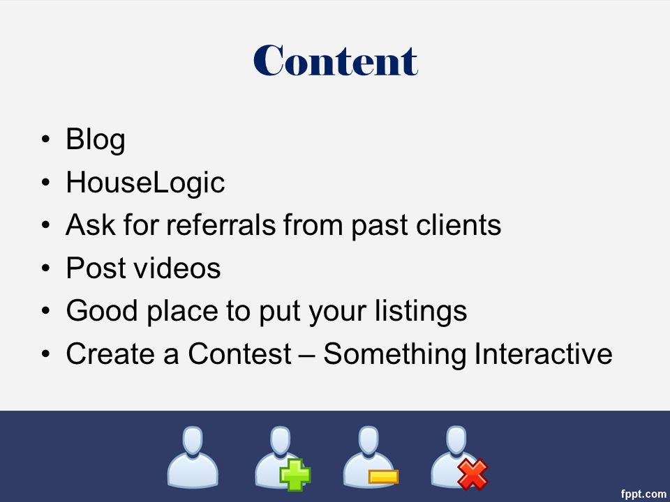 Content Blog HouseLogic Ask for referrals from past clients Post videos Good place to put your listings Create a Contest – Something Interactive