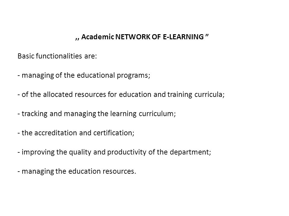 ,, Academic NETWORK OF E-LEARNING Basic functionalities are: - managing of the educational programs; - of the allocated resources for education and training curricula; - tracking and managing the learning curriculum; - the accreditation and certification; - improving the quality and productivity of the department; - managing the education resources.