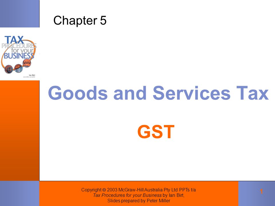Copyright  2003 McGraw-Hill Australia Pty Ltd PPTs t/a Tax Procedures for your Business by Ian Birt, Slides prepared by Peter Miller 1 Goods and Services Tax Chapter 5 GST
