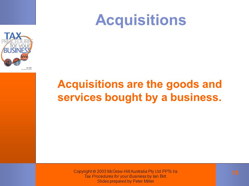 Copyright  2003 McGraw-Hill Australia Pty Ltd PPTs t/a Tax Procedures for your Business by Ian Birt, Slides prepared by Peter Miller 19 Acquisitions Acquisitions are the goods and services bought by a business.