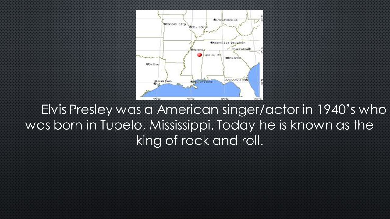 Elvis Presley was a American singer/actor in 1940’s who was born in Tupelo, Mississippi.
